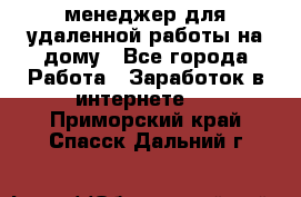 менеджер для удаленной работы на дому - Все города Работа » Заработок в интернете   . Приморский край,Спасск-Дальний г.